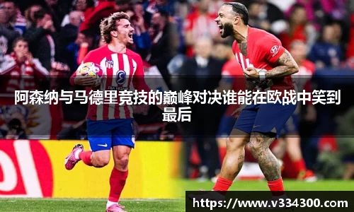 阿森纳与马德里竞技的巅峰对决谁能在欧战中笑到最后
